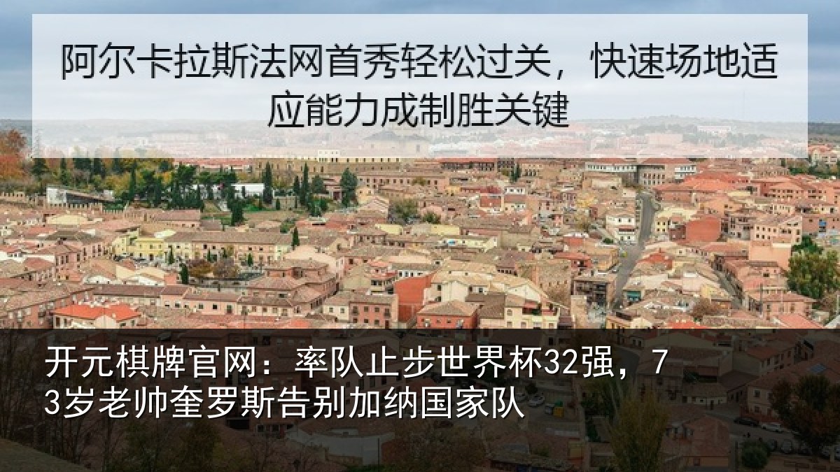 开元棋牌官网：率队止步世界杯32强，73岁老帅奎罗斯告别加纳国家队