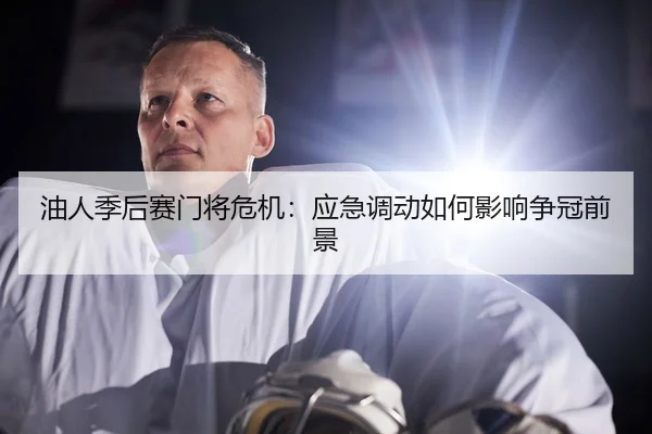 油人季后赛门将危机：应急调动如何影响争冠前景