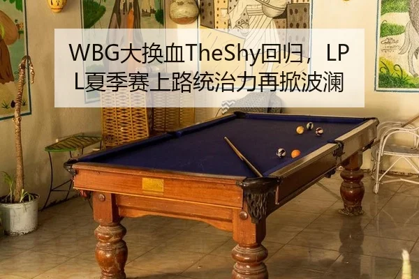 WBG大换血TheShy回归，LPL夏季赛上路统治力再掀波澜