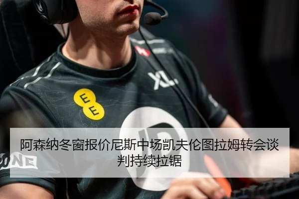 阿森纳冬窗报价尼斯中场凯夫伦图拉姆转会谈判持续拉锯