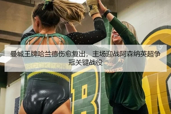曼城王牌哈兰德伤愈复出，主场迎战阿森纳英超争冠关键战役