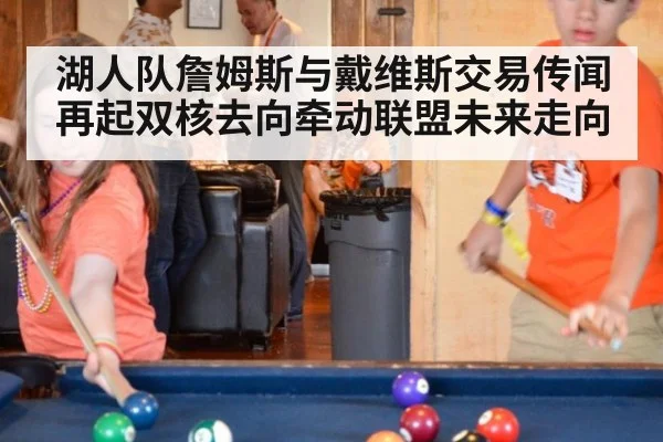 湖人队詹姆斯与戴维斯交易传闻再起双核去向牵动联盟未来走向