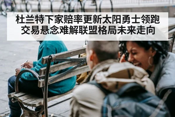 杜兰特下家赔率更新太阳勇士领跑交易悬念难解联盟格局未来走向