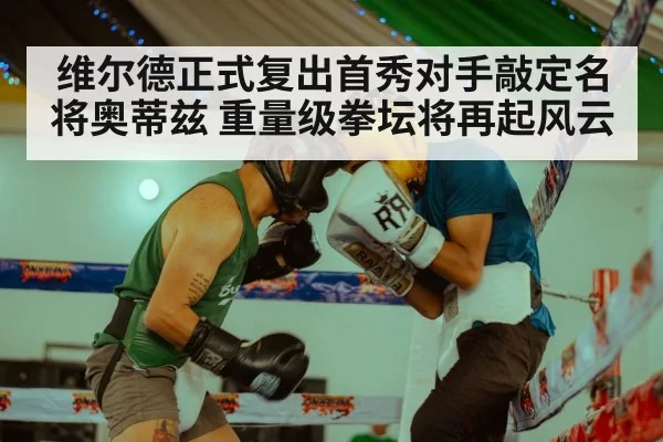 维尔德正式复出首秀对手敲定名将奥蒂兹 重量级拳坛将再起风云