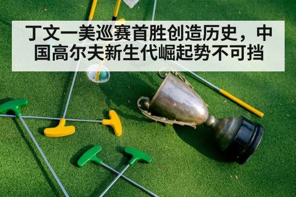 丁文一美巡赛首胜创造历史,中国高尔夫新生代崛起势不可挡