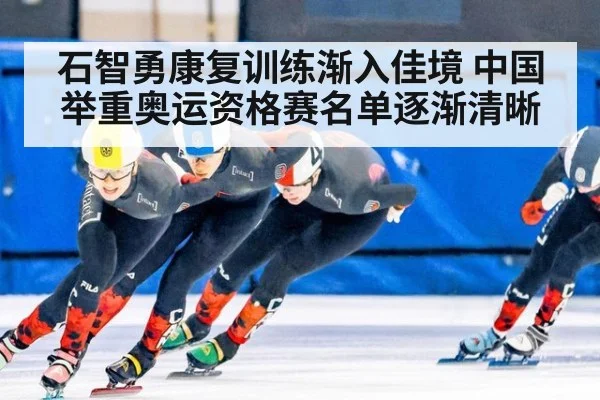 石智勇康复训练渐入佳境 中国举重奥运资格赛名单逐渐清晰