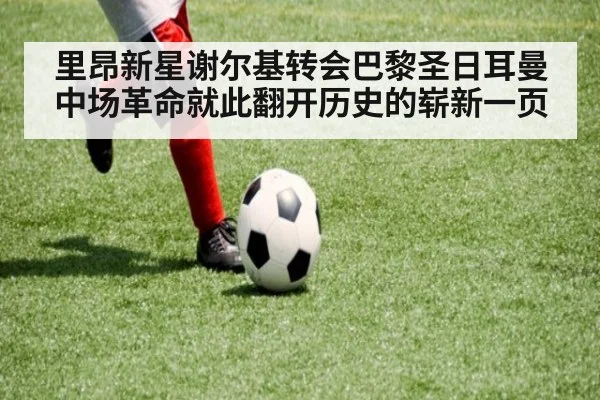 里昂新星谢尔基转会巴黎圣日耳曼中场革命就此翻开历史的崭新一页