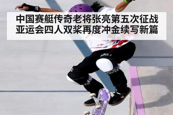中国赛艇传奇老将张亮第五次征战亚运会四人双桨再度冲金续写新篇