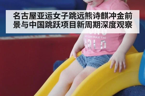 名古屋亚运女子跳远熊诗麒冲金前景与中国跳跃项目新周期深度观察