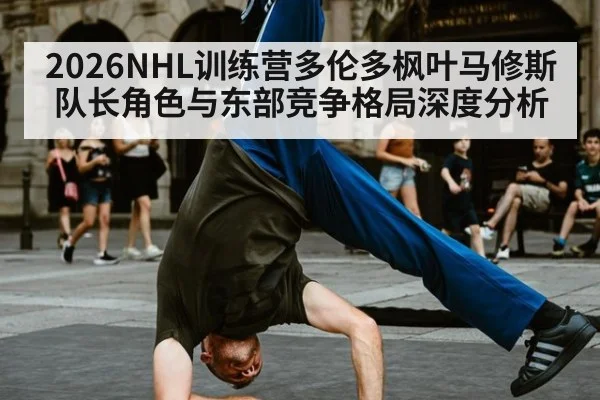 2026NHL训练营多伦多枫叶马修斯队长角色与东部竞争格局深度分析